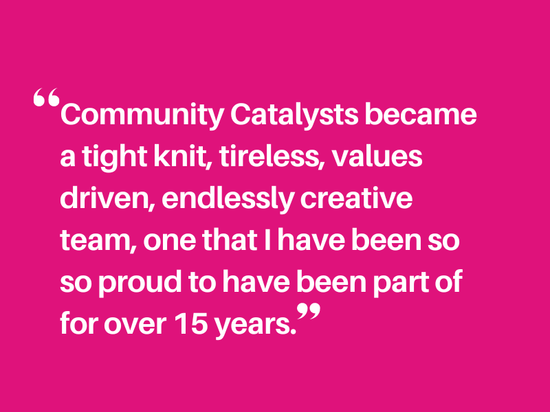 Pink background with text: Community Catalysts became a tight knit, tireless, values driven, endlessly creative team, one that I have been so so proud to have been part of for over 15 years.